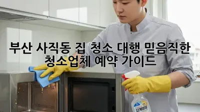 부산 사직동 집 청소 대행: 믿음직한 청소업체 예약 가이드
